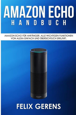 Amazon Echo Handbuch: Amazon Echo fUr Anfänger. Alle wichtigen Funktionen von Alexa einfach und Ubersichtlich erklärt. (German Edition)