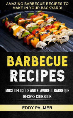 Barbecue Recipes: Most Delicious And Flavorful Barbeque Recipes Cookbook (Amazing Barbecue Recipes To Make in Your Backyard)