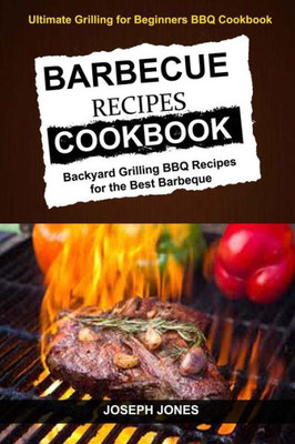 Barbecue Recipes Cookbook: Backyard Grilling BBQ Recipes For The Best Barbeque (Ultimate Grilling For Beginners BBQ Cookbook)