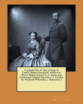 A popular life of Gen. George A. Custer, Major-General of volunteers, Brevet Major-General U. S. Army, and Lieutenant-Colonel Seventh U. S. Cavalry, by: Frederick Whittaker./ illustrated /
