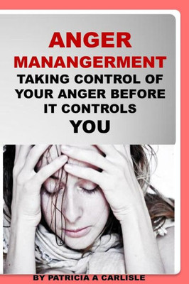 Anger Management: Taking Control Of Your Anger Before It Controls You
