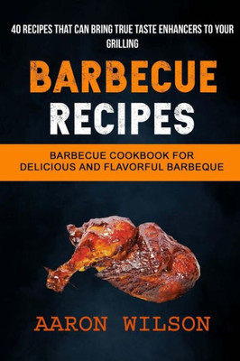 Barbecue Recipes: (2 in 1): Barbecue Cookbook For Delicious And Flavorful Barbeque (Recipes That Can Bring True Taste Enhancers To Your Grilling)