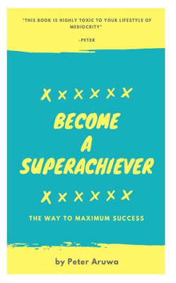 Become a Superachiever: The Way To Maximum Success