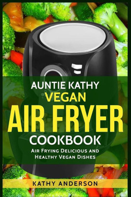Auntie Kathy Vegan Air Fryer Cookbook: Air frying Delicious and Healthy Vegan Dishes : Plus Easy Cleaning Tips