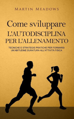 Come sviluppare l'autodisciplina per l'allenamento: Tecniche e strategie pratiche per formarsi unabitudine duratura allattività fisica (Italian Edition)
