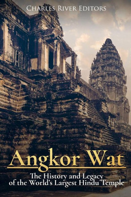Angkor Wat: The History and Legacy of the World?s Largest Hindu Temple