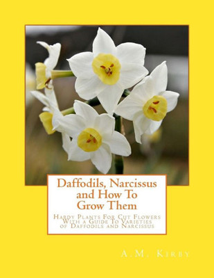 Daffodils, Narcissus and How To Grow Them: Hardy Plants For Cut Flowers With a Guide To Varieties of Daffodils and Narcissus