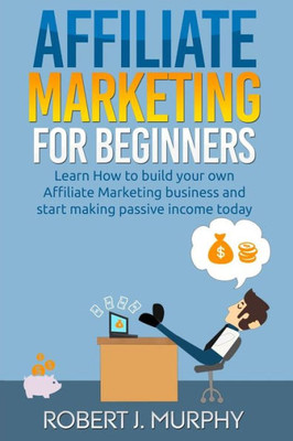 Affiliate Marketing: Learn How to Build Your Own Affiliate Marketing Business and Start Making Passive Income Today (Make Money Online)