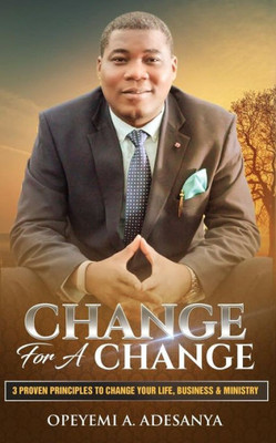 Change for a Change: 3 Proven Principles to change your Life, Business, and Ministry