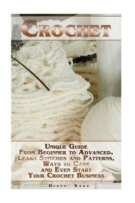 Crochet: Unique Guide From Beginner to Advanced . Learn Stitches and Patterns, Ways to Care and Even Start Your Crochet Business: (complete book of crochet, crochet stitches) (crochet books)