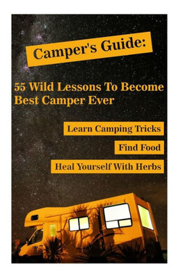 Camper's Guide: 55 Wild Lessons To Become Best Camper Ever. Learn Camping Tricks Find Food And Even Heal Yourself With Herbs: (Medicinal Herbs, ... Outdoor Survival Guide, Natural Remedies)