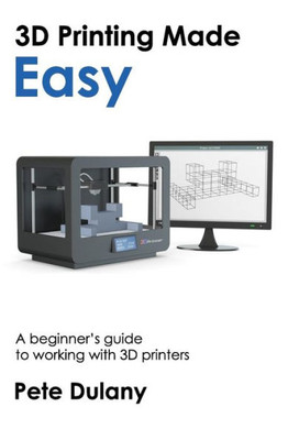 3D Printing Made Easy: A beginner's guide to working with 3D printers