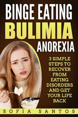 Binge Eating, Bulimia, Anorexia: 3 Simple Steps to Recover from Eating Disorders and Get Your Life Back