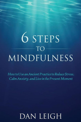 6 Steps to Mindfulness: How to Use an Ancient Practice to Reduce Stress, Calm Anxiety, and Live in the Present Moment (Discover Mindfulness)