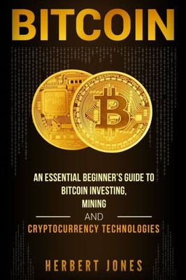 Bitcoin: An Essential Beginners Guide to Bitcoin Investing, Mining and Cryptocurrency Technologies