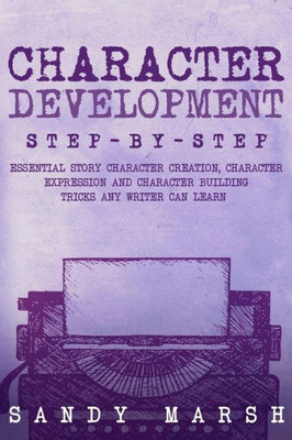 Character Development: Step-by-Step | Essential Story Character Creation, Character Expression and Character Building Tricks Any Writer Can Learn (Writing)