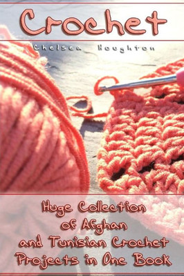 Crochet: Huge Collection of Afghan and Tunisian Crochet Projects in One Book: (Tunisian Crochet Patterns) (Crochet Books)