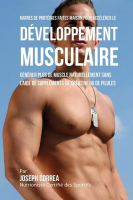 Barres de Protéines Faites Maison pour Accélérer le Développement Musculaire: Générer plus de muscle naturellement sans l'aide de suppléments de créatine ou des pilules (French Edition)