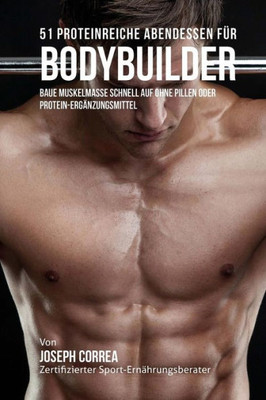 51 Proteinreiche Abendessen fUr Bodybuilder: Baue Muskelmasse schnell auf ohne Pillen oder Protein-Ergänzungsmittel (German Edition)