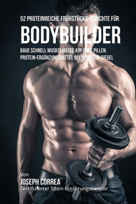 52 Proteinreiche FrUhstUcks-Gerichte fUr Bodybuilder: Baue schnell Muskelmasse auf ohne Pillen, Protein-Ergänzungsmittel oder Protein-Riegel (German Edition)
