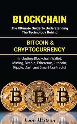 Blockchain: The Ultimate Guide to Understanding the Technology Behind Bitcoin and Cryptocurrency (Including Blockchain Wallet, Mining, Bitcoin, Ethereum, Litecoin, Ripple, Dash and Smart Contracts)