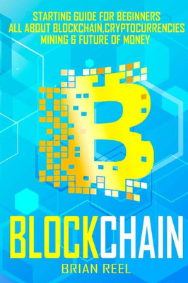 BLOCKCHAIN: Starting Guide For Beginners, All About Blockchain, Cryptocurrencies, Mining And Future Of Money