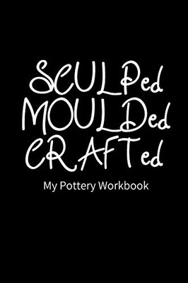 SCULPed MOULDed CRAFTed My Pottery Workbook: Pottery Project Book | 80 Project Sheets to Record your Ceramic Work | Gift for Potters