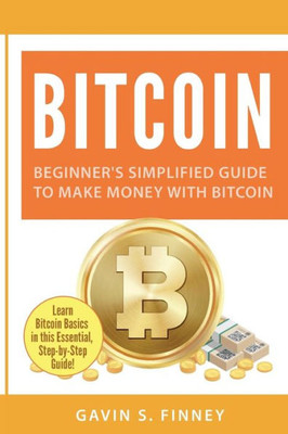 Bitcoin: Beginner's Simplified Guide to Make Money with Bitcoin (Bitcoin, Cryptocurrency, Ethereum, Digital Currency, Digital Currencies, Investing)