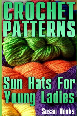 Crochet Patterns: Sun Hats For Young Ladies: (Crochet Patterns, Crochet Stitches) (Crochet Book)