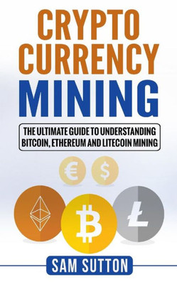 Cryptocurrency Mining: The Ultimate Guide to Understanding Bitcoin, Ethereum, and Litecoin Mining