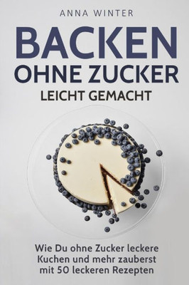 Backen ohne Zucker leicht gemacht: Wie Du ohne Zucker leckere Kuchen und mehr zauberst - mit 50 leckeren Rezepten (German Edition)