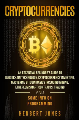 Cryptocurrencies: An Essential Beginners Guide to Blockchain Technology, Cryptocurrency Investing, Mastering Bitcoin Basics Including Mining, ... Trading and Some Info on Programming