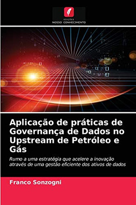 Aplicação de práticas de Governança de Dados no Upstream de Petróleo e Gás: Rumo a uma estratégia que acelere a inovação através de uma gestão eficiente dos ativos de dados (Portuguese Edition)