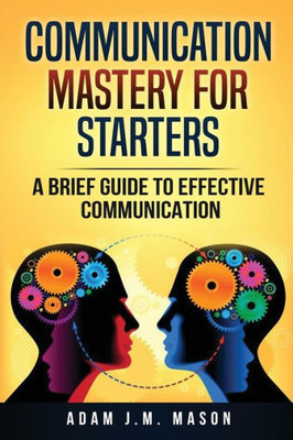 Communication Mastery for Starters : A Brief Guide to Effective Communication