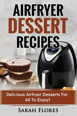 Airfryer Dessert Recipes: Create Delcious Airfryer Dessert Recipes For The Whole Family, Healthy Vegan Clean Eating Options, American Classics, Cakes, Donuts, Fruity Desserts. Tasty Airfryer Cookbook