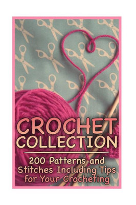 Crochet Collection: 200 Patterns and Stitches Including Tips for Your Crocheting: (Crochet Patterns, Crochet Stitches) (Crochet Book)