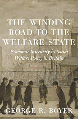 The Winding Road to the Welfare State: Economic Insecurity and Social Welfare Policy in Britain (The Princeton Economic History of the Western World, 77)