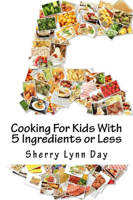 Cooking For Kids With 5 Ingredients or Less: Delicious and Easy to Prepare Recipes That Your Kids Will Love