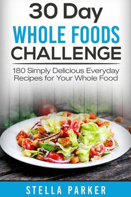 30 Day Whole Foods Challenge: 180 Simply Delicious Everyday Recipes for Your Whole Food