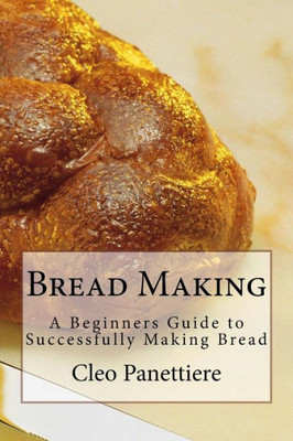 Bread Making: A Beginners Guide to Successfully Making Bread