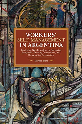Workers’ Self-Management in Argentina: Contesting Neo-Liberalism by Occupying Companies, Creating Cooperatives, and Recuperating Autogestión (Historical Materialism)