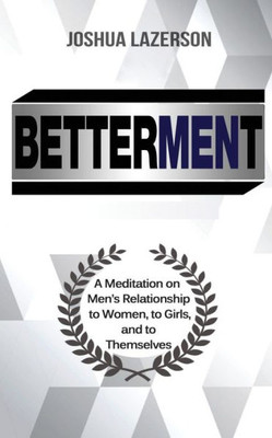 Betterment:: A Meditation on Men's Relationship to Women, to Girls, and to Themselves