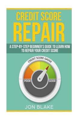 Credit Score Repair: A Step-by-step Beginner?s guide to learn how to repair your credit score