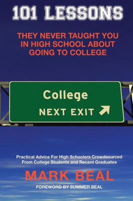 101 Lessons They Never Taught You In High School About Going To College: Practical Advice For High Schoolers Crowdsourced From College Students and Recent Graduates