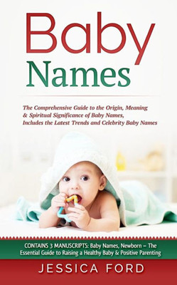 Baby Names: The Comprehensive Guide to the Origin, Meaning & Spiritual Significance of Baby Names, Includes the Latest Trends and Celebrity Baby Names ... Raising a Healthy Baby & Positive Parenting)