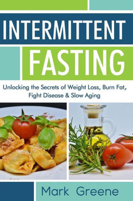 Intermittent Fasting : Unlocking the Secrets of Weight Loss, Burn Fat, Fight Disease & Slow Aging