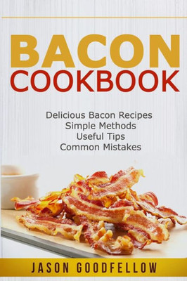 Bacon Cookbook: Delicious Bacon Recipes, Simple Methods, Useful Tips, Common Mistakes