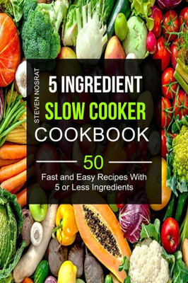 5 Ingredient Slow Cooker Cookbook: 50 Fast And Easy Recipes With 5 or Less Ingredients (Slow Cooking Recipes)