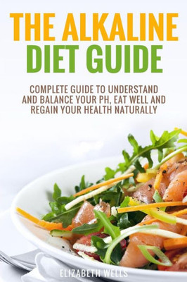 Alkaline Diet: Complete Guide To Understand And Balance Your pH, Eat Well And Regain Your Health Naturally