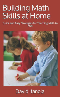 Building Math Skills at Home: Quick and Easy Strategies for Teaching Math to Kids